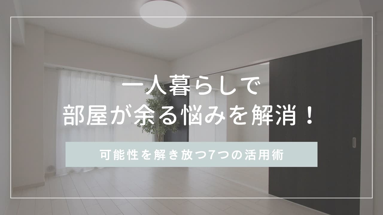 一人暮らしで部屋が余る悩みを解消！可能性を解き放つ7つの活用術