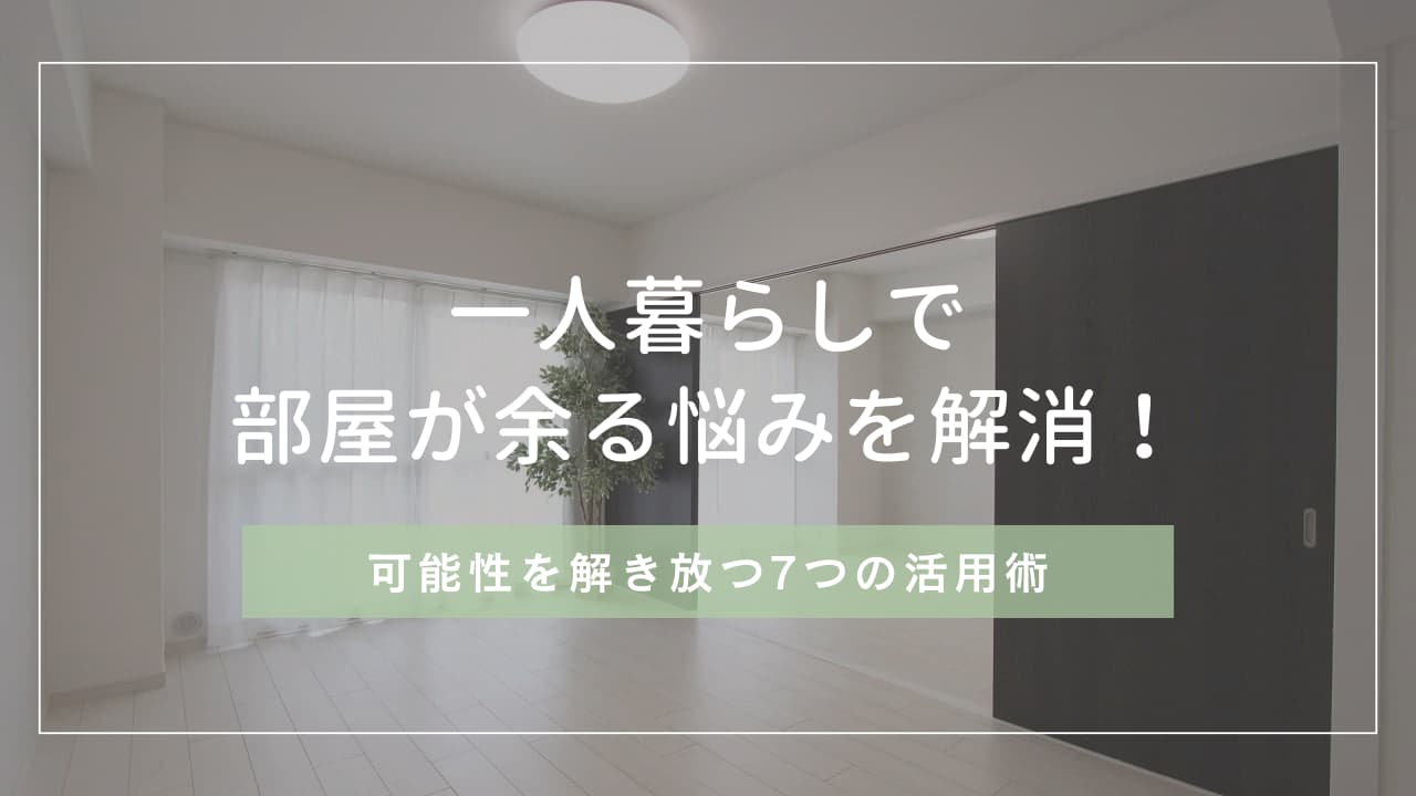 一人暮らしで部屋が余る悩みを解消!可能性を解き放つ7つの活用術