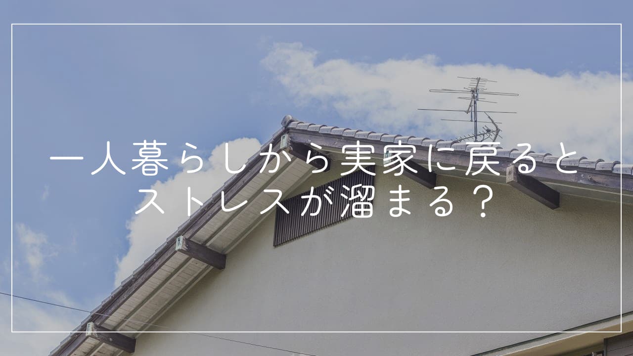 一人暮らしから実家に戻るとストレスが溜まる？具体的な原因と解消法