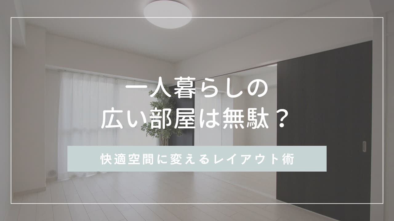 一人暮らしの広い部屋は無駄？後悔の理由と快適空間に変えるレイアウト術