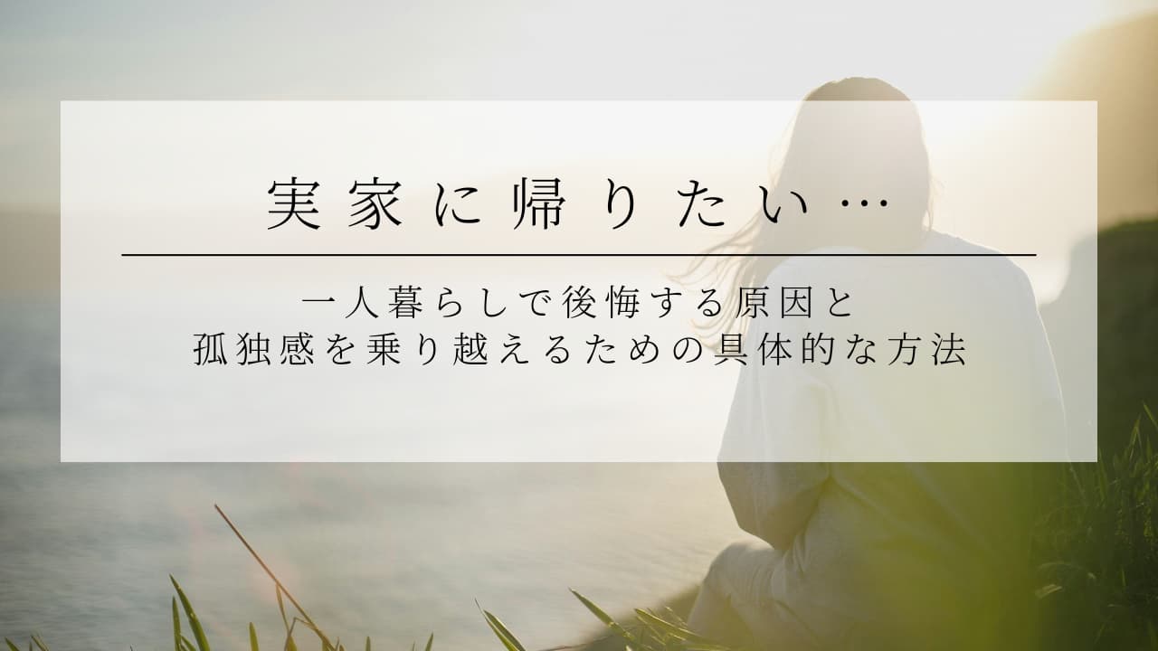 一人暮らしで後悔し実家に帰りたい…孤独感を乗り越えるための具体的な方法