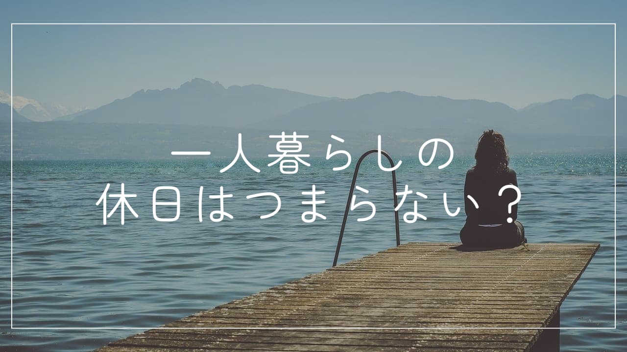 一人暮らしの休日がつまらないを解消!原因とおすすめの過ごし方